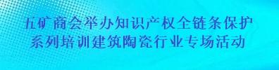 中國五礦化工進出口商會舉辦知識產權全鏈條保護系列培訓建筑陶瓷行業專場活動