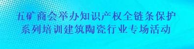 中国五矿化工进出口商会举办知识产权全链条保护系列培训建筑陶瓷行业专场活动